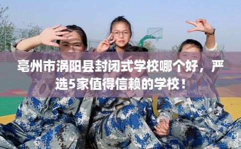 亳州市涡阳县封闭式学校哪个好，严选5家值得信赖的学校！