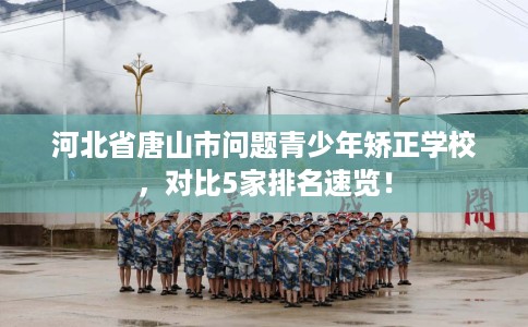 河北省唐山市问题青少年矫正学校，对比5家排名速览！