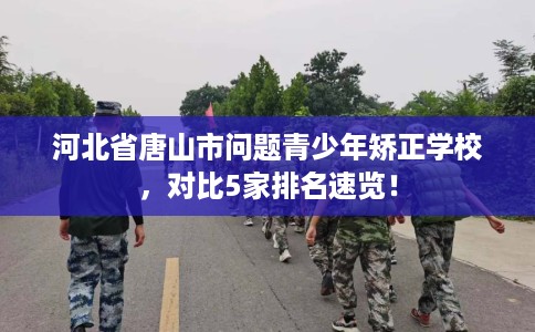 河北省唐山市问题青少年矫正学校，对比5家排名速览！