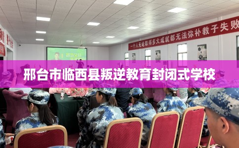 邢台市临西县叛逆教育封闭式学校
