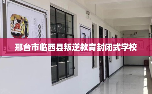 邢台市临西县叛逆教育封闭式学校