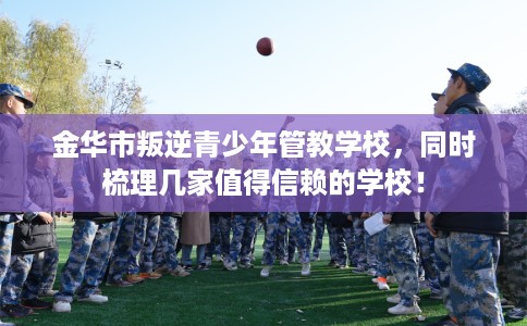 金华市叛逆青少年管教学校，同时梳理几家值得信赖的学校！