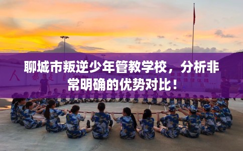 聊城市叛逆少年管教学校，分析非常明确的优势对比！