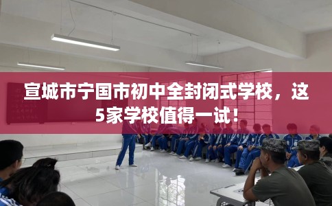 宣城市宁国市初中全封闭式学校，这5家学校值得一试！
