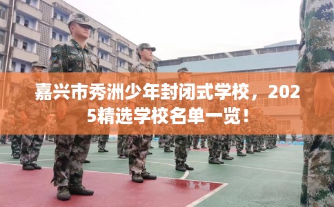 嘉兴市秀洲少年封闭式学校，2025精选学校名单一览！