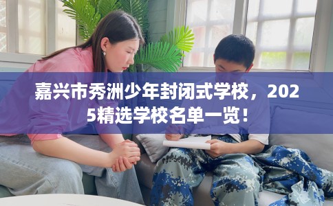 嘉兴市秀洲少年封闭式学校，2025精选学校名单一览！