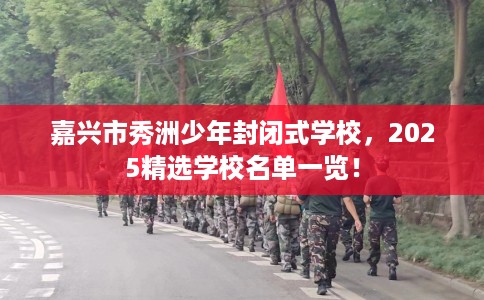 嘉兴市秀洲少年封闭式学校，2025精选学校名单一览！