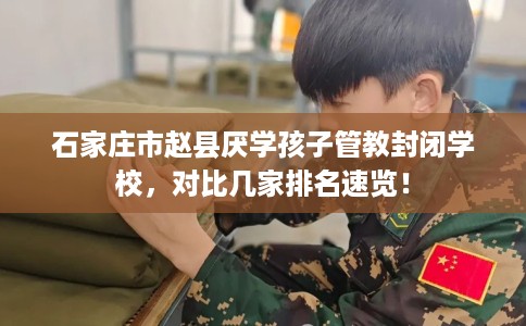 石家庄市赵县厌学孩子管教封闭学校，对比几家排名速览！