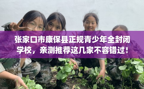 张家口市康保县正规青少年全封闭学校，亲测推荐这几家不容错过！