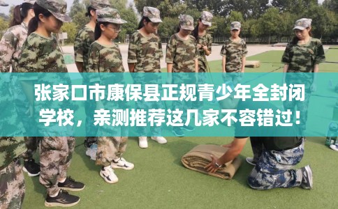 张家口市康保县正规青少年全封闭学校，亲测推荐这几家不容错过！