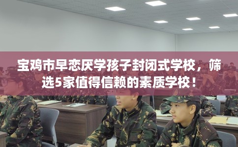 宝鸡市早恋厌学孩子封闭式学校，筛选5家值得信赖的素质学校！