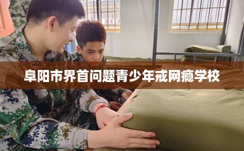 阜阳市界首问题青少年戒网瘾学校