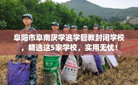 阜阳市阜南厌学逃学管教封闭学校，精选这5家学校，实用无忧！