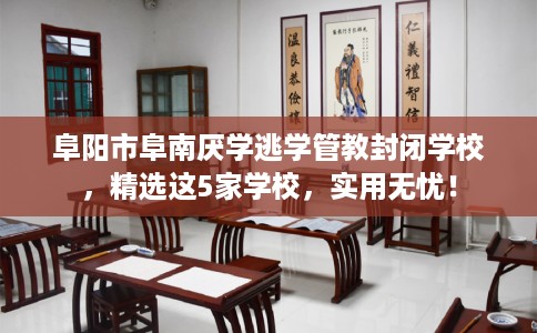 阜阳市阜南厌学逃学管教封闭学校，精选这5家学校，实用无忧！