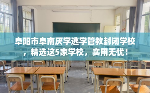 阜阳市阜南厌学逃学管教封闭学校，精选这5家学校，实用无忧！