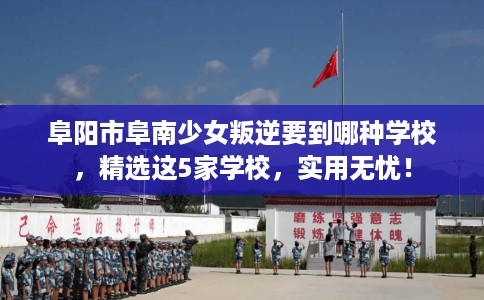 阜阳市阜南少女叛逆要到哪种学校,精选这5家学校,实用无忧! 阜阳市阜南少女叛逆要到哪种学校,精选这5家学校,实用无忧!