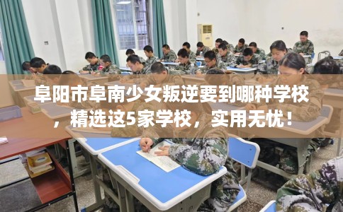 阜阳市阜南少女叛逆要到哪种学校,精选这5家学校,实用无忧! 阜阳市阜南少女叛逆要到哪种学校,精选这5家学校,实用无忧!