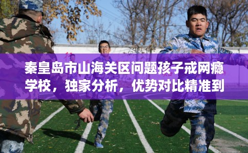 秦皇岛市山海关区问题孩子戒网瘾学校，独家分析，优势对比精准到位！