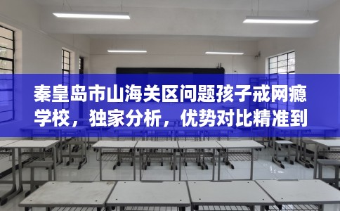 秦皇岛市山海关区问题孩子戒网瘾学校，独家分析，优势对比精准到位！