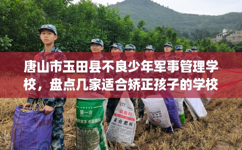 唐山市玉田县不良少年军事管理学校，盘点几家适合矫正孩子的学校！