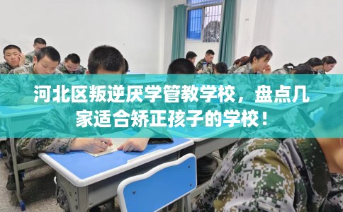 河北区叛逆厌学管教学校，盘点几家适合矫正孩子的学校！