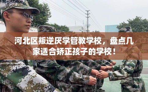 河北区叛逆厌学管教学校，盘点几家适合矫正孩子的学校！