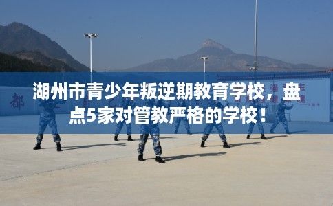 湖州市青少年叛逆期教育学校，盘点5家对管教严格的学校！