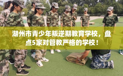 湖州市青少年叛逆期教育学校，盘点5家对管教严格的学校！