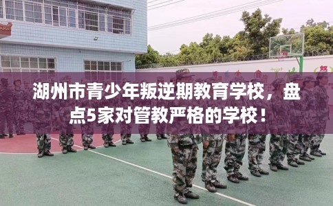 湖州市青少年叛逆期教育学校，盘点5家对管教严格的学校！
