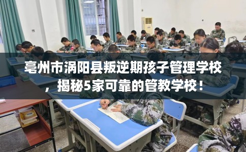 亳州市涡阳县叛逆期孩子管理学校，揭秘5家可靠的管教学校！