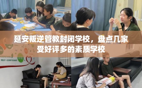 延安叛逆管教封闭学校，盘点几家受好评多的素质学校