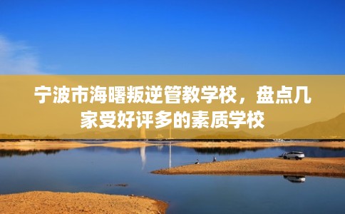 宁波市海曙叛逆管教学校，盘点几家受好评多的素质学校