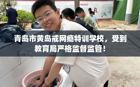 青岛市黄岛戒网瘾特训学校，受到教育局严格监督监管！