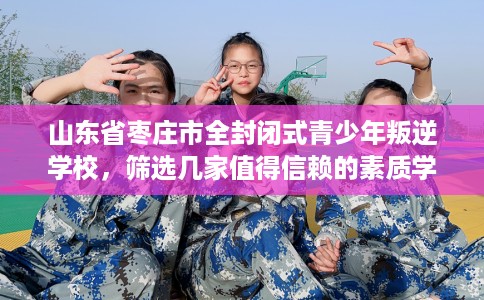 山东省枣庄市全封闭式青少年叛逆学校，筛选几家值得信赖的素质学校！