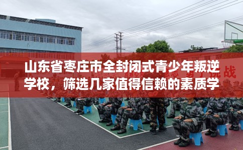 山东省枣庄市全封闭式青少年叛逆学校，筛选几家值得信赖的素质学校！