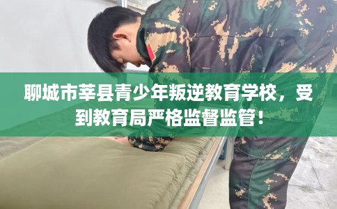 聊城市莘县青少年叛逆教育学校，受到教育局严格监督监管！