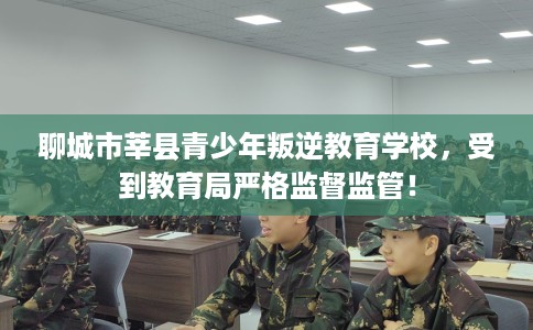 聊城市莘县青少年叛逆教育学校，受到教育局严格监督监管！