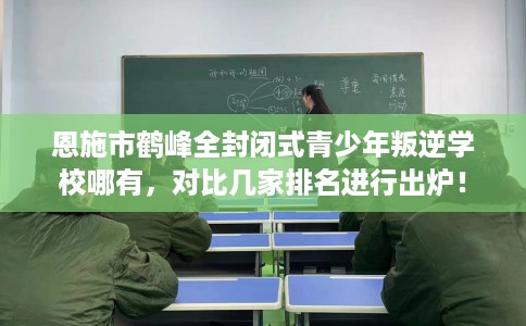恩施市鹤峰全封闭式青少年叛逆学校哪有,对比几家排名进行出炉! 恩施市鹤峰全封闭式青少年叛逆学校哪有,对比几家排名进行出炉!