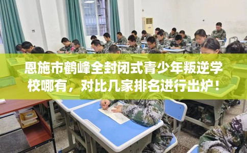 恩施市鹤峰全封闭式青少年叛逆学校哪有,对比几家排名进行出炉! 恩施市鹤峰全封闭式青少年叛逆学校哪有,对比几家排名进行出炉!
