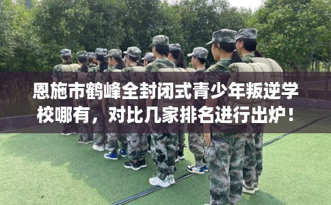 恩施市鹤峰全封闭式青少年叛逆学校哪有,对比几家排名进行出炉! 恩施市鹤峰全封闭式青少年叛逆学校哪有,对比几家排名进行出炉!