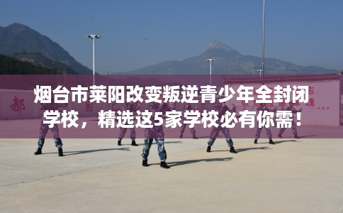 烟台市莱阳改变叛逆青少年全封闭学校,精选这5家学校必有你需! 烟台市莱阳改变叛逆青少年全封闭学校,精选这5家学校必有你需!