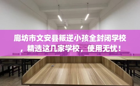 廊坊市文安县叛逆小孩全封闭学校，精选这几家学校，使用无忧！