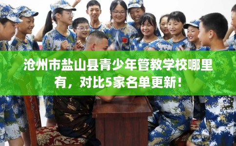 沧州市盐山县青少年管教学校哪里有,对比5家名单更新! 沧州市盐山县青少年管教学校哪里有,对比5家名单更新!