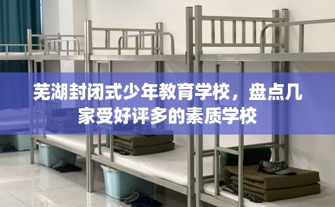 芜湖封闭式少年教育学校，盘点几家受好评多的素质学校