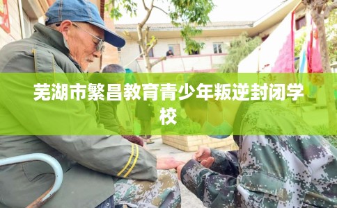 芜湖市繁昌教育青少年叛逆封闭学校