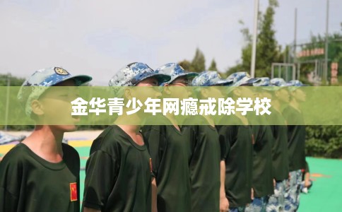 金华青少年网瘾戒除学校