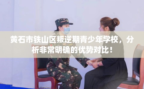 黄石市铁山区叛逆期青少年学校,分析非常明确的优势对比! 黄石市铁山区叛逆期青少年学校,分析非常明确的优势对比!