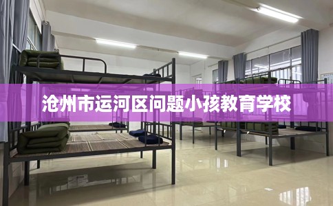 沧州市运河区问题小孩教育学校
