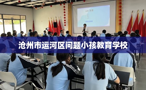 沧州市运河区问题小孩教育学校