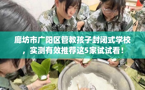 廊坊市广阳区管教孩子封闭式学校，实测有效推荐这5家试试看！